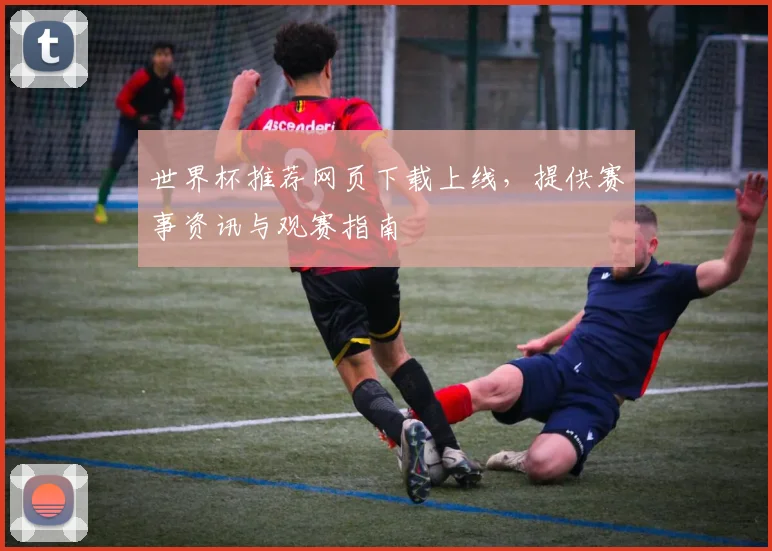 世界杯推荐网页下载上线,提供赛事资讯与观赛指南