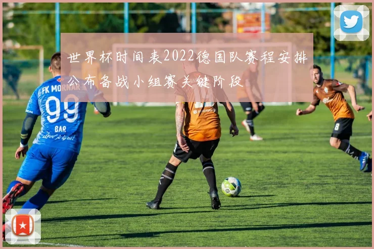 世界杯时间表2022德国队赛程安排公布备战小组赛关键阶段