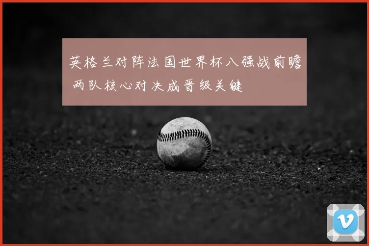 英格兰对阵法国世界杯八强战前瞻 两队核心对决成晋级关键