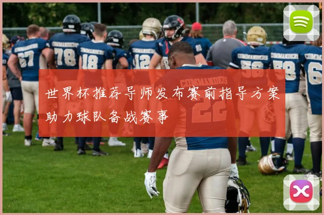 世界杯推荐导师发布赛前指导方案助力球队备战赛事
