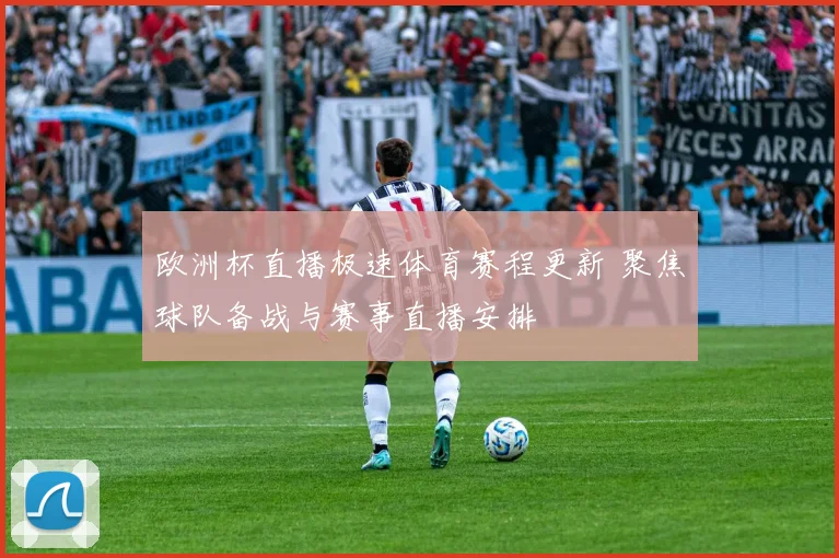 欧洲杯直播极速体育赛程更新 聚焦球队备战与赛事直播安排