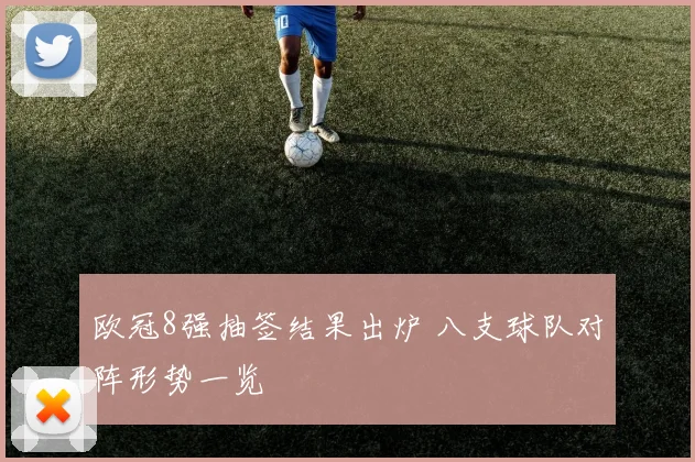 欧冠8强抽签结果出炉 八支球队对阵形势一览