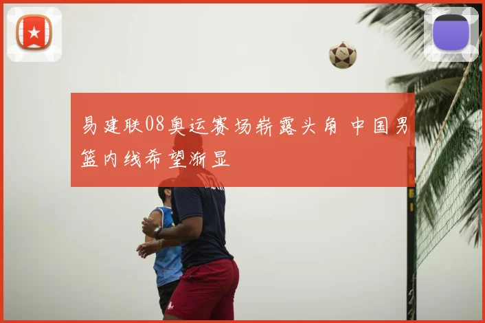 易建联08奥运赛场崭露头角 中国男篮内线希望渐显