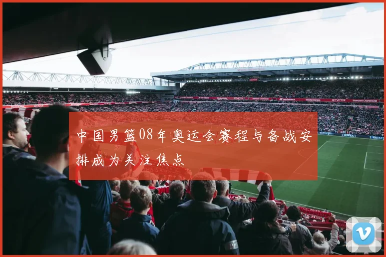 中国男篮08年奥运会赛程与备战安排成为关注焦点