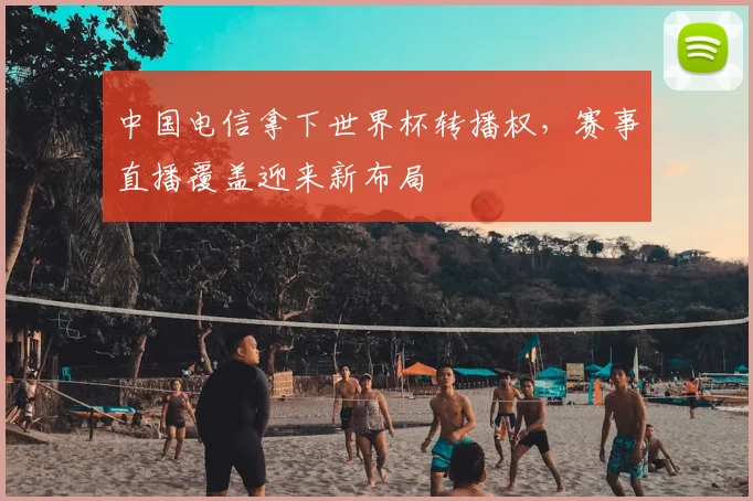 中国电信拿下世界杯转播权,赛事直播覆盖迎来新布局
