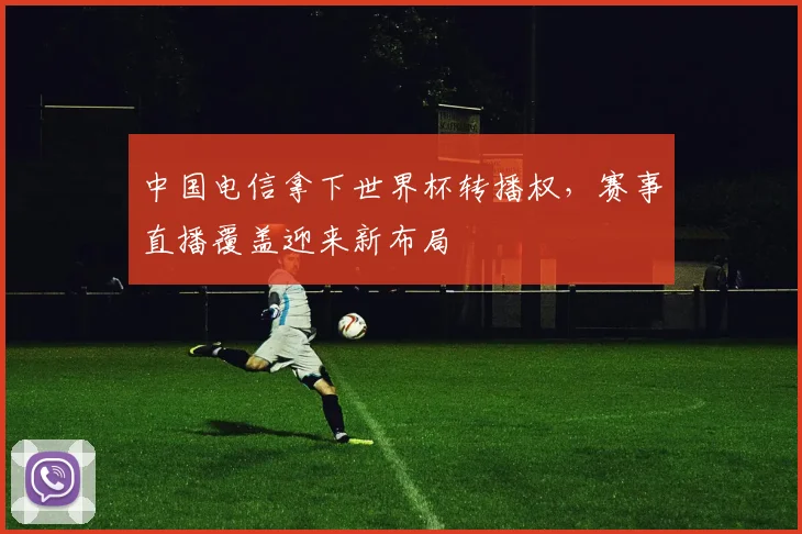 中国电信拿下世界杯转播权，赛事直播覆盖迎来新布局