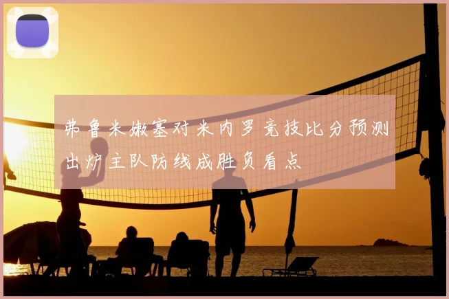 弗鲁米嫩塞对米内罗竞技比分预测出炉主队防线成胜负看点