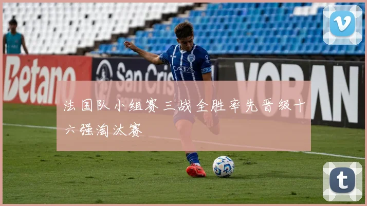 法国队小组赛三战全胜率先晋级十六强淘汰赛