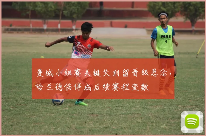 曼城小组赛关键失利留晋级悬念，哈兰德伤停成后续赛程变数