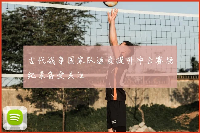 古代战争国家队速度提升冲击赛场纪录备受关注