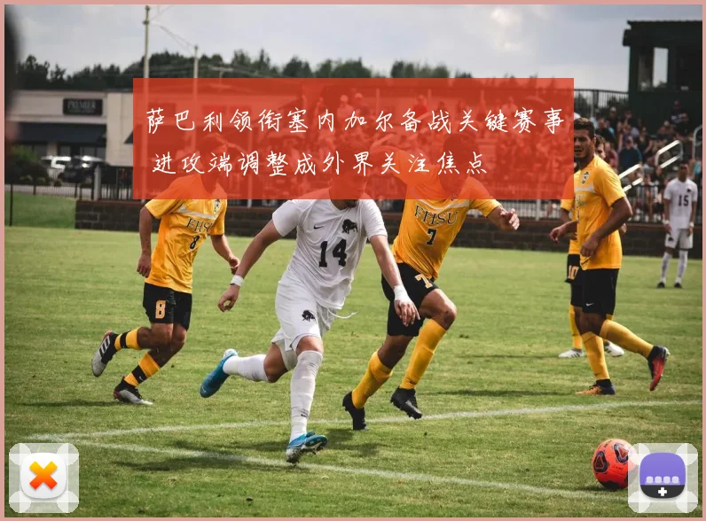 萨巴利领衔塞内加尔备战关键赛事 进攻端调整成外界关注焦点