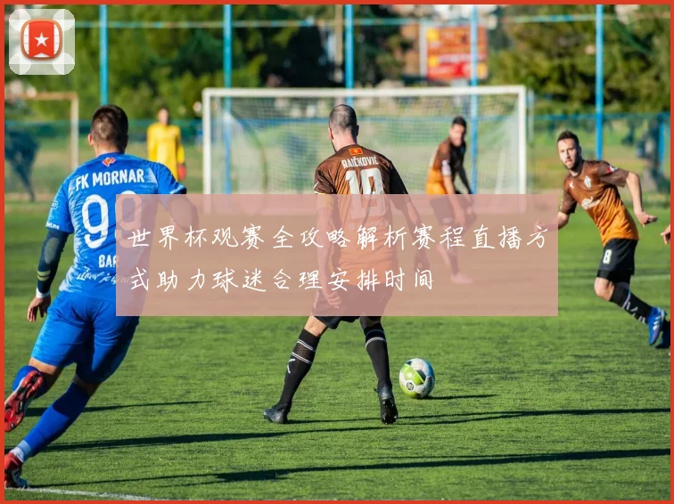 世界杯观赛全攻略解析赛程直播方式助力球迷合理安排时间