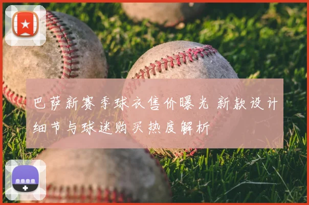 巴萨新赛季球衣售价曝光 新款设计细节与球迷购买热度解析