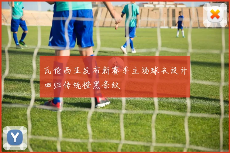 瓦伦西亚发布新赛季主场球衣设计回归传统橙黑条纹