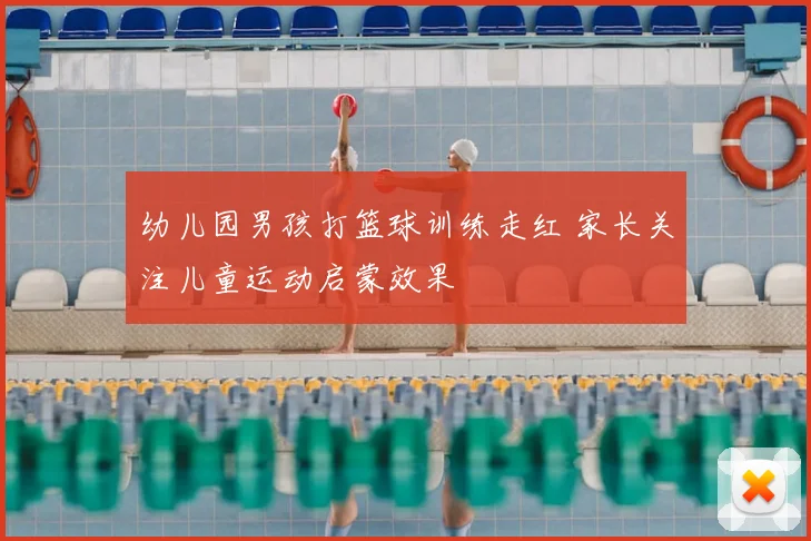 幼儿园男孩打篮球训练走红 家长关注儿童运动启蒙效果