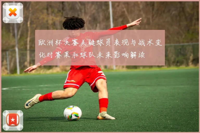 欧洲杯决赛关键球员表现与战术变化对赛果和球队未来影响解读