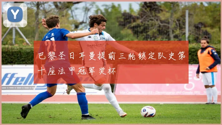 巴黎圣日耳曼提前三轮锁定队史第十座法甲冠军奖杯