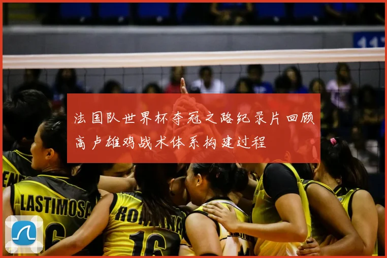 法国队世界杯夺冠之路纪录片回顾高卢雄鸡战术体系构建过程