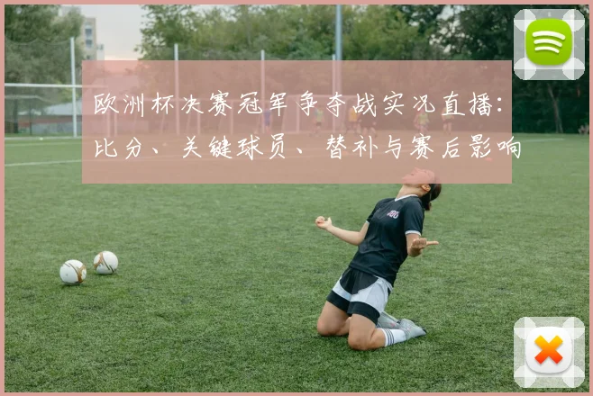 欧洲杯决赛冠军争夺战实况直播：比分、关键球员、替补与赛后影响分析