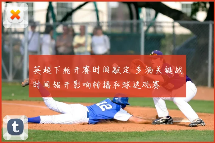 英超下轮开赛时间敲定 多场关键战时间错开影响转播和球迷观赛