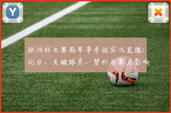 欧洲杯决赛冠军争夺战实况直播：比分、关键球员、替补与赛后影响分析