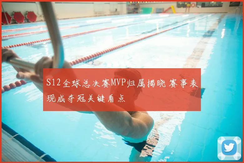 S12全球总决赛MVP归属揭晓 赛事表现成夺冠关键看点