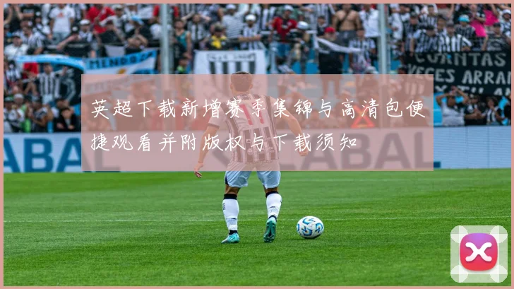 英超下载新增赛季集锦与高清包便捷观看并附版权与下载须知