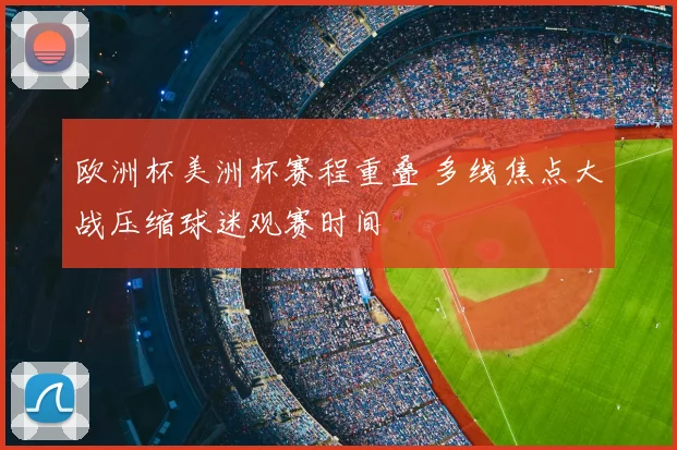 欧洲杯美洲杯赛程重叠 多线焦点大战压缩球迷观赛时间