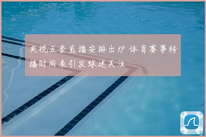 央视五套直播安排出炉 体育赛事转播时间表引发球迷关注