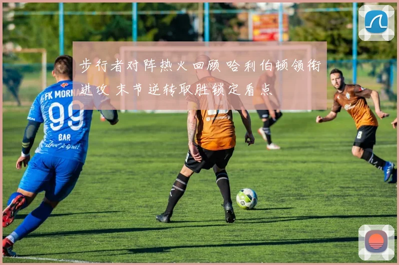 步行者对阵热火回顾 哈利伯顿领衔进攻 末节逆转取胜锁定看点