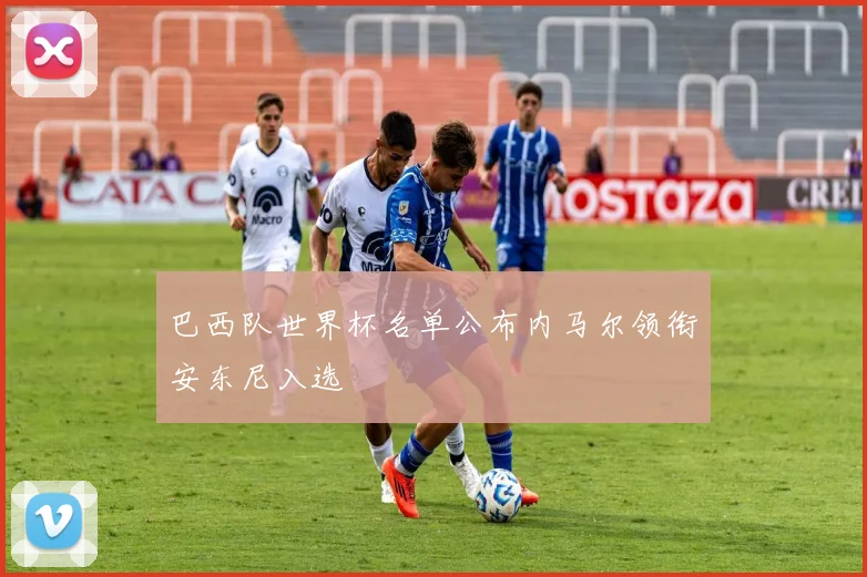 巴西队世界杯名单公布内马尔领衔安东尼入选