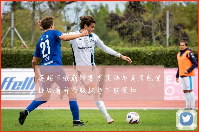 英超下载新增赛季集锦与高清包便捷观看并附版权与下载须知