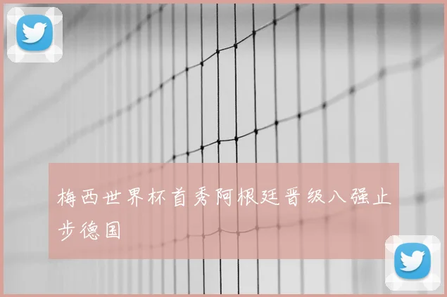 梅西世界杯首秀阿根廷晋级八强止步德国