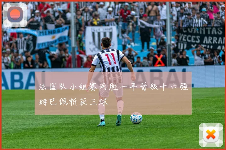 法国队小组赛两胜一平晋级十六强姆巴佩斩获三球