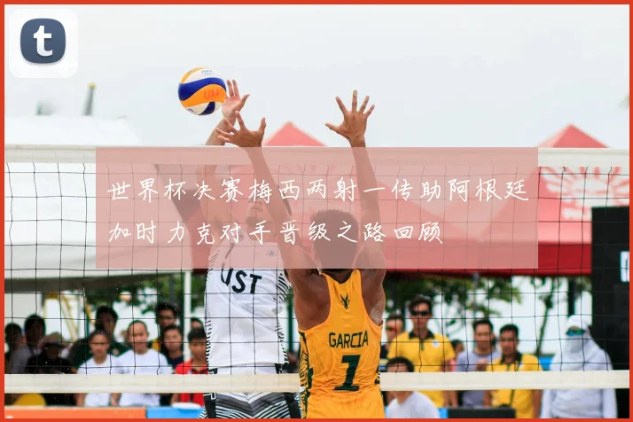 世界杯决赛梅西两射一传助阿根廷加时力克对手晋级之路回顾