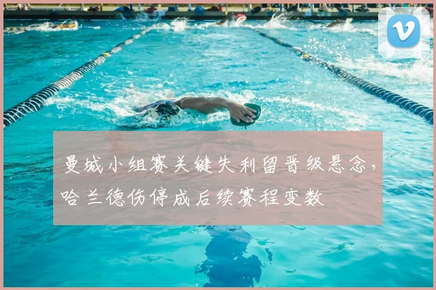 曼城小组赛关键失利留晋级悬念，哈兰德伤停成后续赛程变数