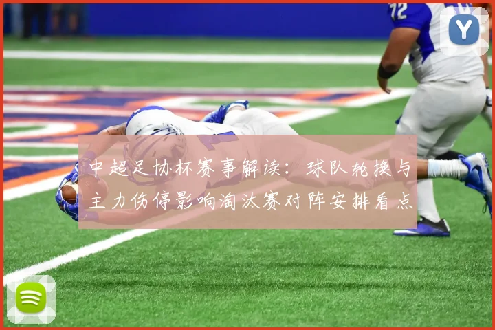 中超足协杯赛事解读：球队轮换与主力伤停影响淘汰赛对阵安排看点