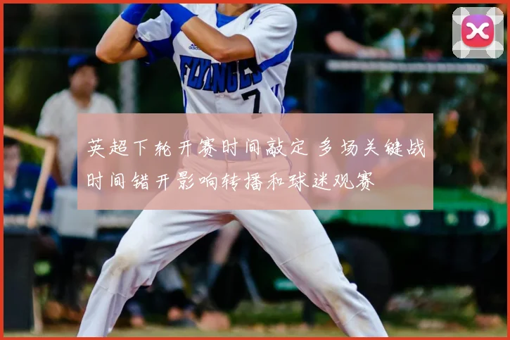 英超下轮开赛时间敲定 多场关键战时间错开影响转播和球迷观赛