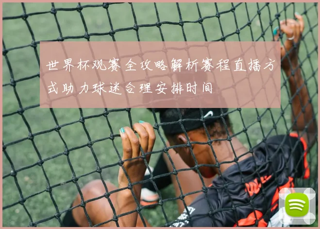 世界杯观赛全攻略解析赛程直播方式助力球迷合理安排时间