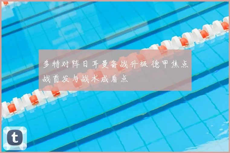 多特对阵日耳曼备战升级 德甲焦点战首发与战术成看点