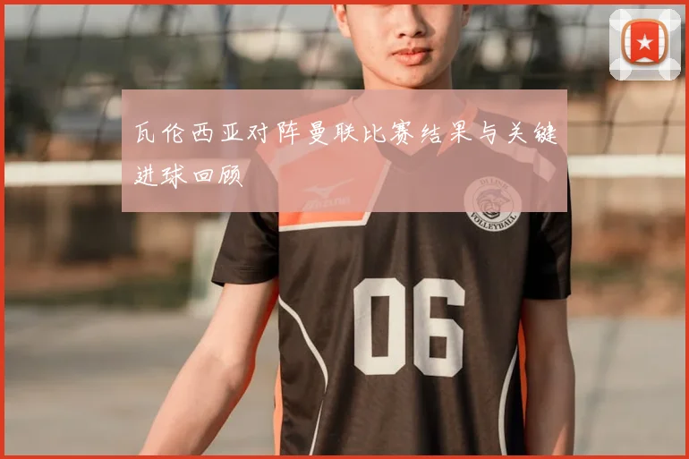 瓦伦西亚对阵曼联比赛结果与关键进球回顾