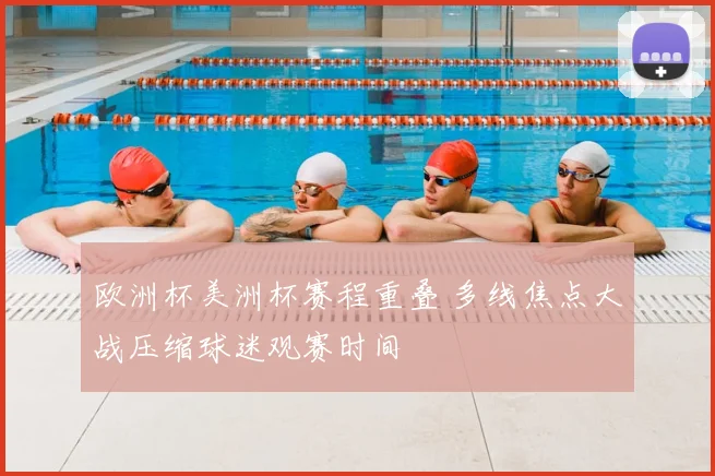 欧洲杯美洲杯赛程重叠 多线焦点大战压缩球迷观赛时间