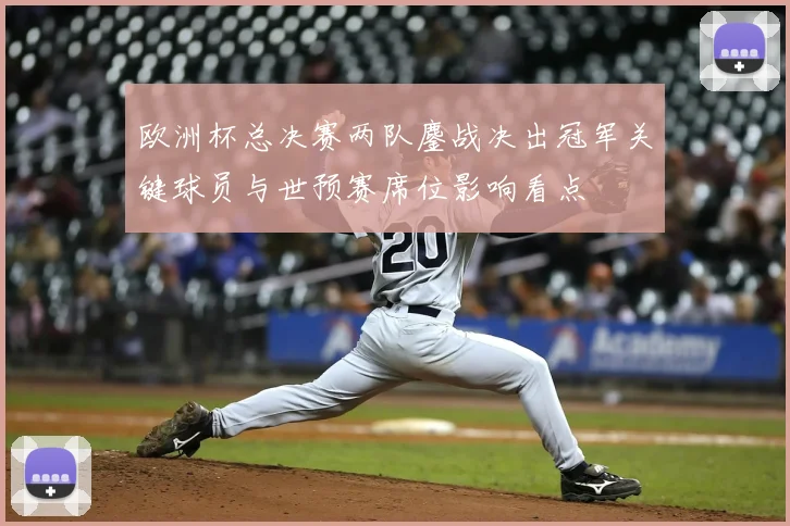 欧洲杯总决赛两队鏖战决出冠军关键球员与世预赛席位影响看点