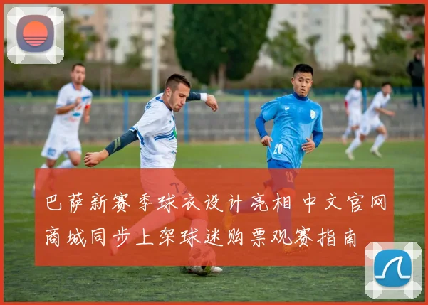 巴萨新赛季球衣设计亮相 中文官网商城同步上架球迷购票观赛指南