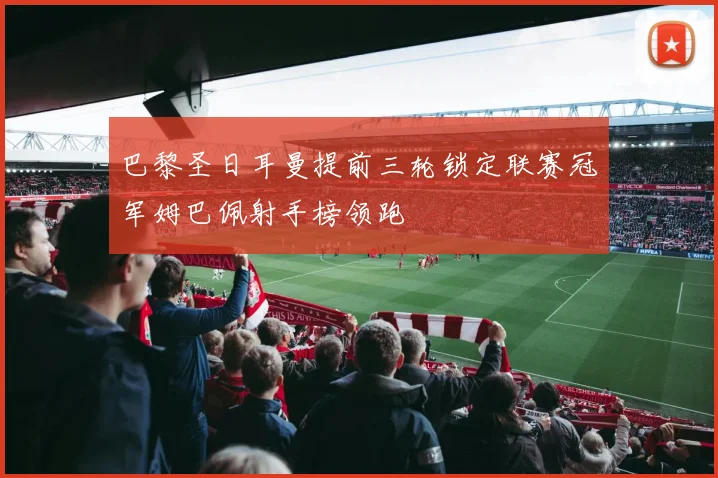 巴黎圣日耳曼提前三轮锁定联赛冠军姆巴佩射手榜领跑