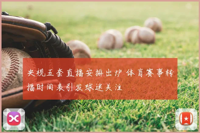 央视五套直播安排出炉 体育赛事转播时间表引发球迷关注