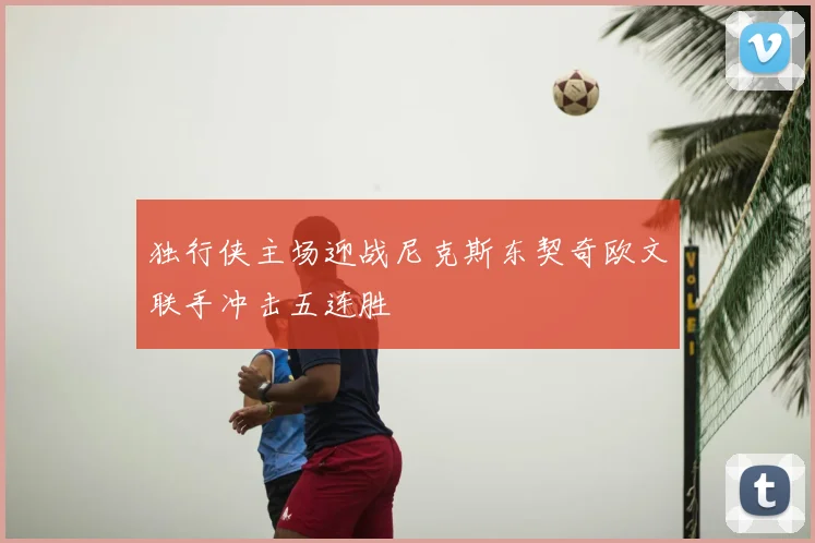 独行侠主场迎战尼克斯东契奇欧文联手冲击五连胜