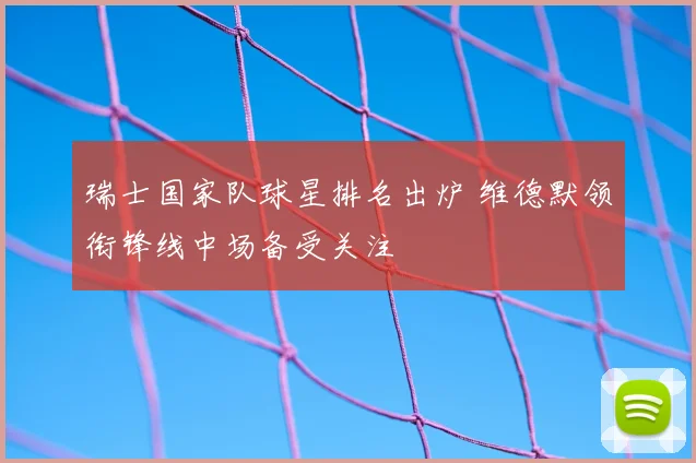 瑞士国家队球星排名出炉 维德默领衔锋线中场备受关注