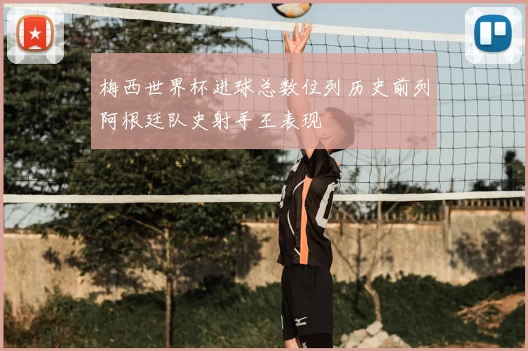 梅西世界杯进球总数位列历史前列阿根廷队史射手王表现