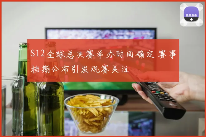 S12全球总决赛举办时间确定 赛事档期公布引发观赛关注